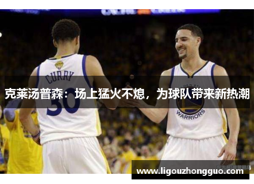 克莱汤普森：场上猛火不熄，为球队带来新热潮